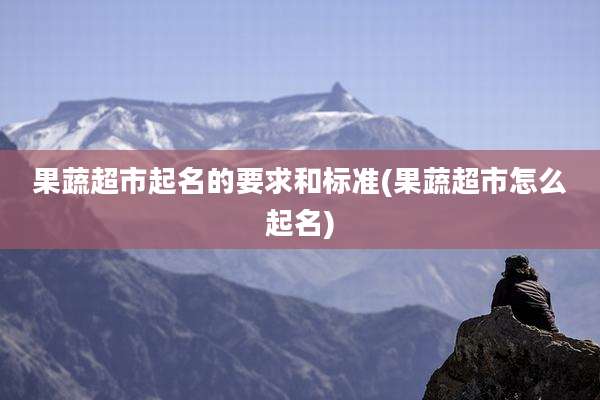 果蔬超市起名的要求和标准(果蔬超市怎么起名)