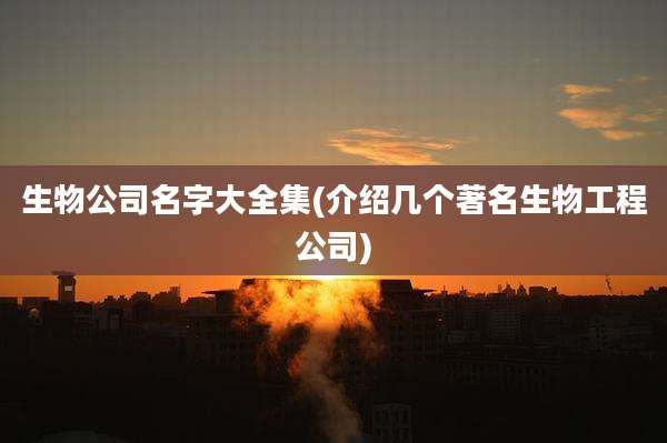 生物公司名字大全集(介绍几个著名生物工程公司)