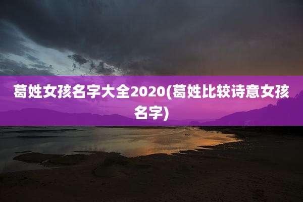 葛姓女孩名字大全2020(葛姓比较诗意女孩名字)