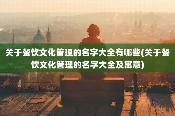 关于餐饮文化管理的名字大全有哪些(关于餐饮文化管理的名字大全及寓意)