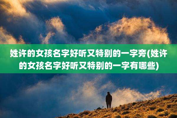 姓许的女孩名字好听又特别的一字旁(姓许的女孩名字好听又特别的一字有哪些)