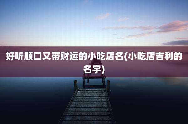 好听顺口又带财运的小吃店名(小吃店吉利的名字)