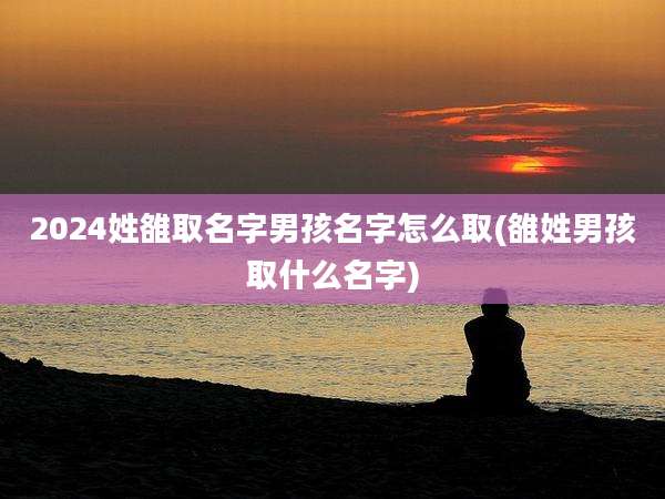 2024姓雒取名字男孩名字怎么取(雒姓男孩取什么名字)
