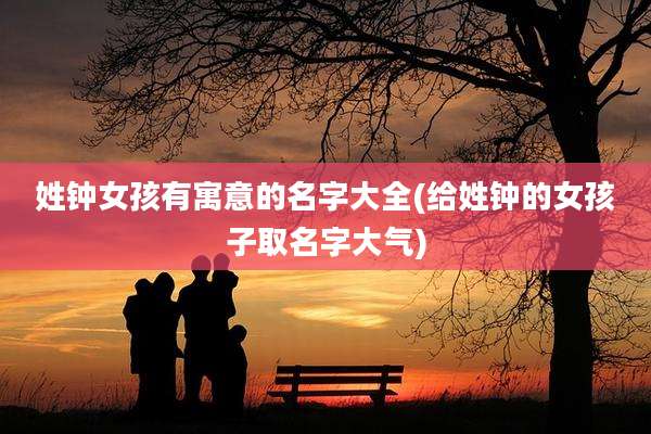 姓钟女孩有寓意的名字大全(给姓钟的女孩子取名字大气)