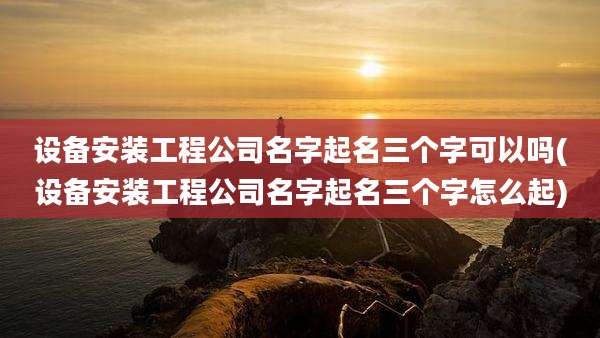 设备安装工程公司名字起名三个字可以吗(设备安装工程公司名字起名三个字怎么起)