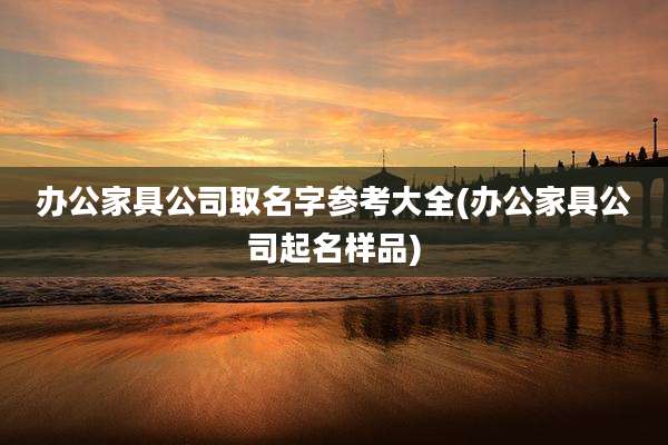 办公家具公司取名字参考大全(办公家具公司起名样品)
