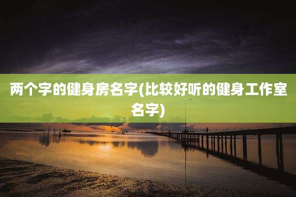 两个字的健身房名字(比较好听的健身工作室名字)