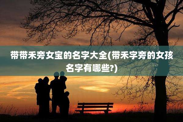 带带禾旁女宝的名字大全(带禾字旁的女孩名字有哪些?)