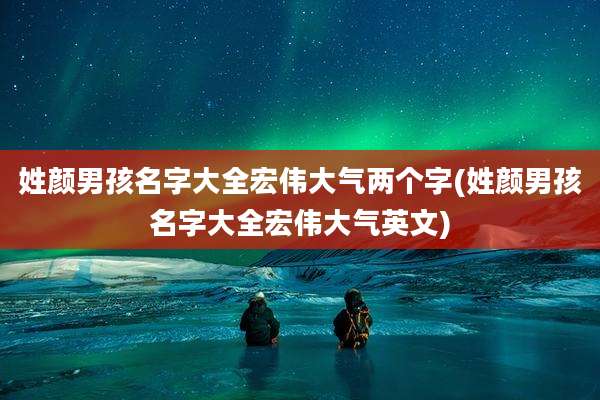 姓颜男孩名字大全宏伟大气两个字(姓颜男孩名字大全宏伟大气英文)