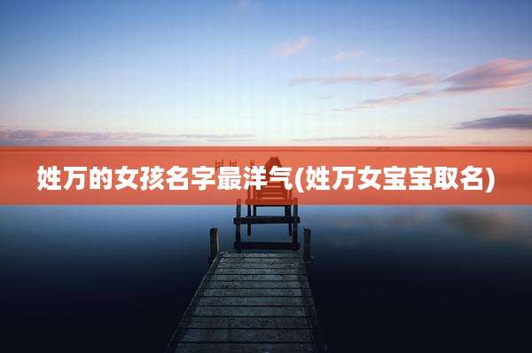 姓万的女孩名字最洋气(姓万女宝宝取名)