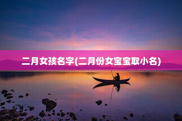 二月女孩名字(二月份女宝宝取小名)