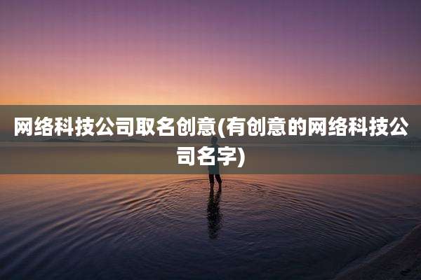 网络科技公司取名创意(有创意的网络科技公司名字)