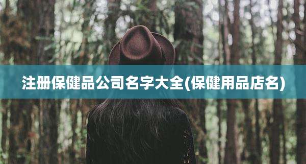 注册保健品公司名字大全(保健用品店名)