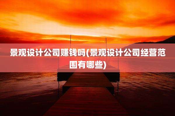 景观设计公司赚钱吗(景观设计公司经营范围有哪些)