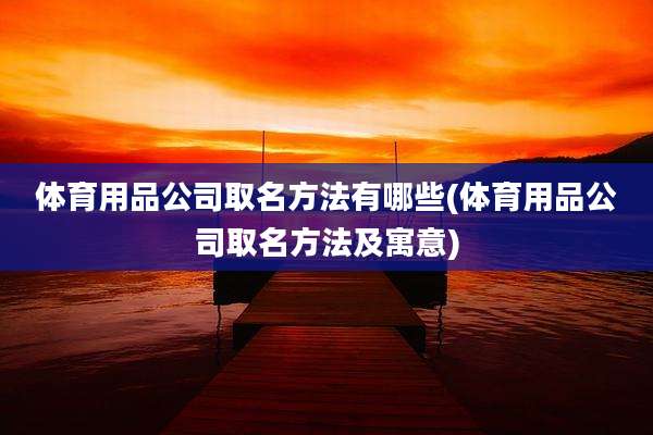 体育用品公司取名方法有哪些(体育用品公司取名方法及寓意)