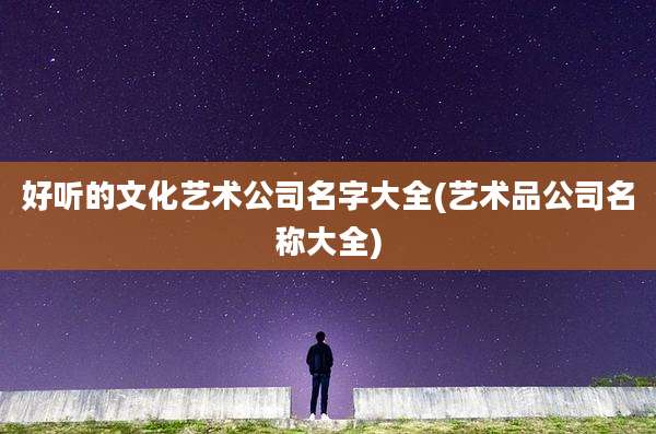 好听的文化艺术公司名字大全(艺术品公司名称大全)