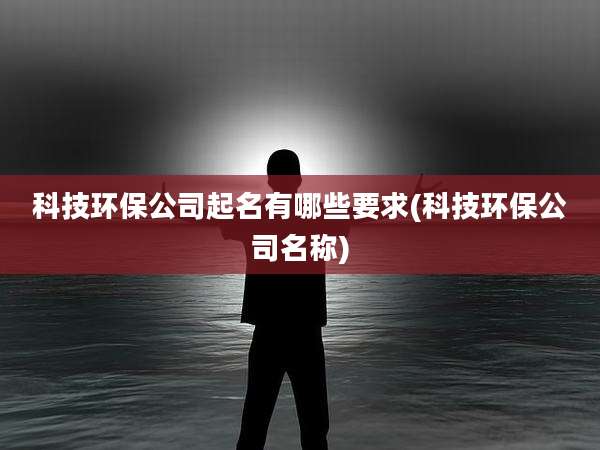 科技环保公司起名有哪些要求(科技环保公司名称)