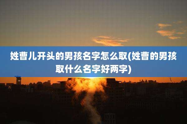 姓曹儿开头的男孩名字怎么取(姓曹的男孩取什么名字好两字)
