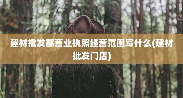 建材批发部营业执照经营范围写什么(建材批发门店)