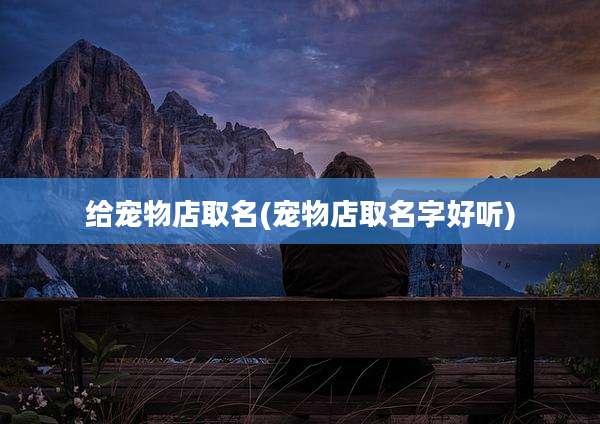 给宠物店取名(宠物店取名字好听)