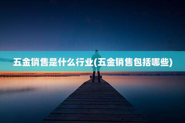 五金销售是什么行业(五金销售包括哪些)