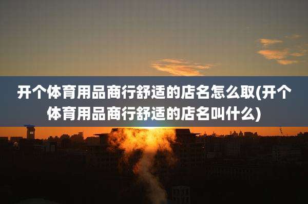 开个体育用品商行舒适的店名怎么取(开个体育用品商行舒适的店名叫什么)