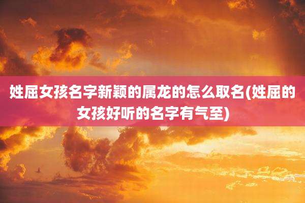 姓屈女孩名字新颖的属龙的怎么取名(姓屈的女孩好听的名字有气至)