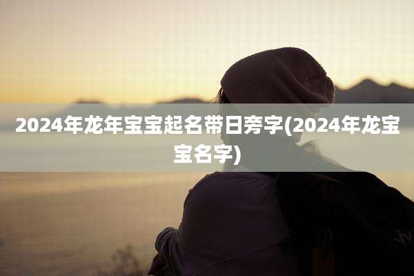 2024年龙年宝宝起名带日旁字(2024年龙宝宝名字)