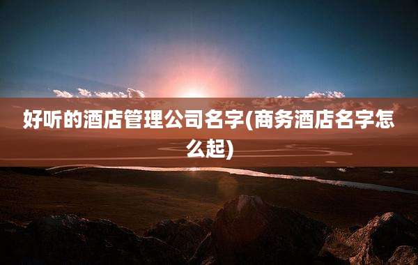 好听的酒店管理公司名字(商务酒店名字怎么起)