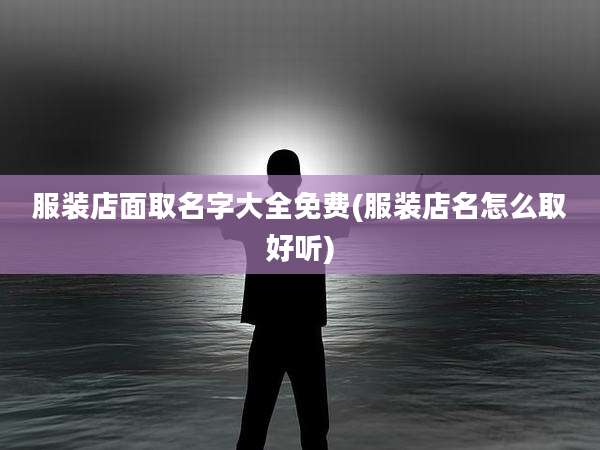 服装店面取名字大全免费(服装店名怎么取好听)