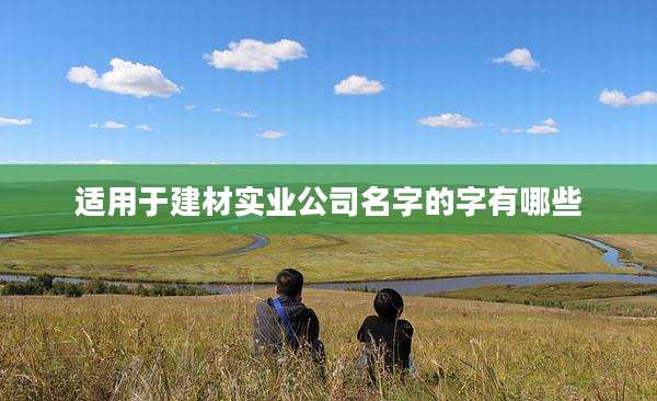 适用于建材实业公司名字的字有哪些
