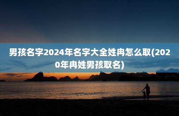 男孩名字2024年名字大全姓冉怎么取(2020年冉姓男孩取名)