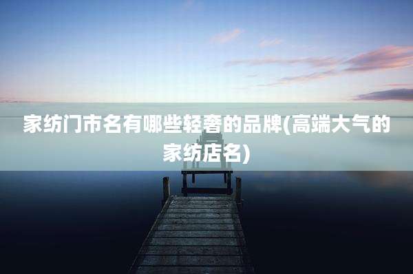 家纺门市名有哪些轻奢的品牌(高端大气的家纺店名)