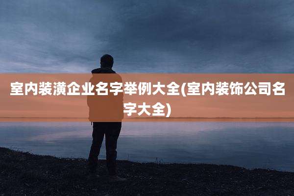 室内装潢企业名字举例大全(室内装饰公司名字大全)