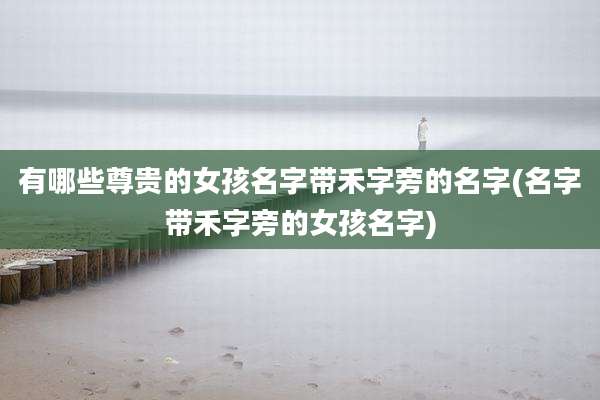有哪些尊贵的女孩名字带禾字旁的名字(名字带禾字旁的女孩名字)