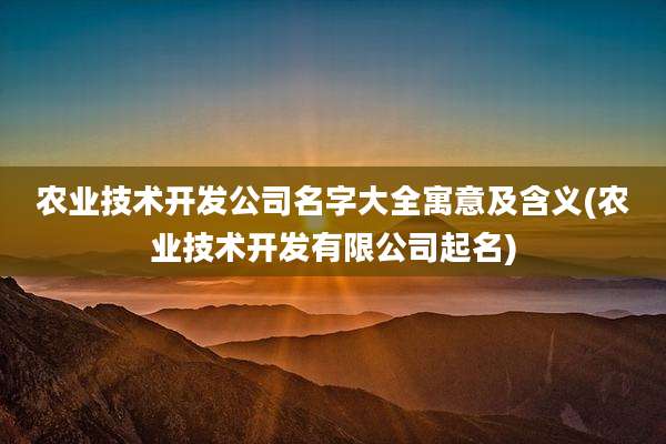 农业技术开发公司名字大全寓意及含义(农业技术开发有限公司起名)