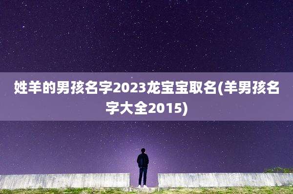 姓羊的男孩名字2023龙宝宝取名(羊男孩名字大全2015)