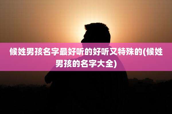 候姓男孩名字最好听的好听又特殊的(候姓男孩的名字大全)