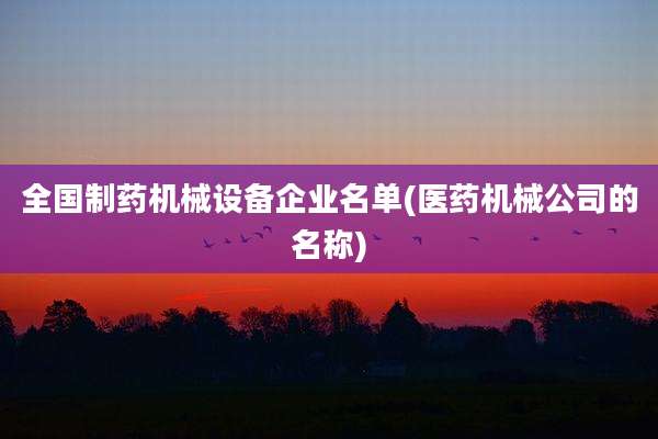 全国制药机械设备企业名单(医药机械公司的名称)