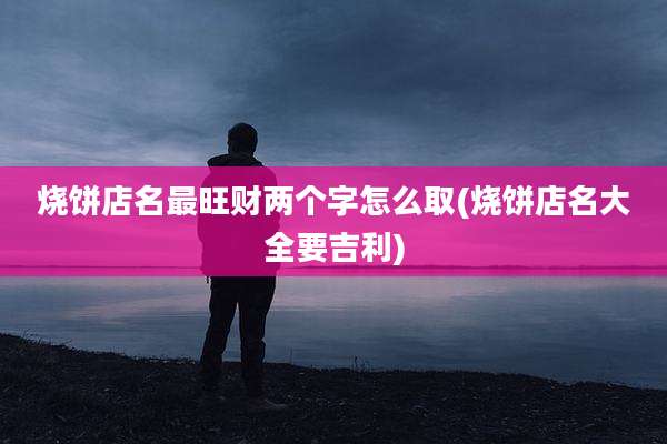 烧饼店名最旺财两个字怎么取(烧饼店名大全要吉利)