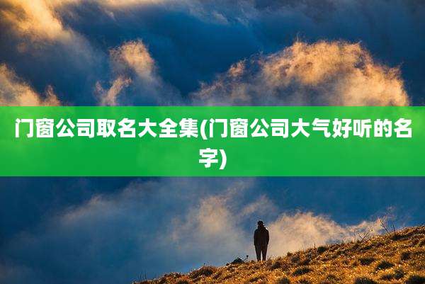 门窗公司取名大全集(门窗公司大气好听的名字)