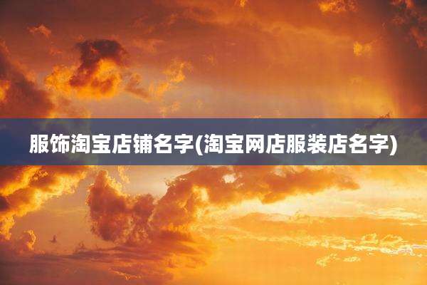 服饰淘宝店铺名字(淘宝网店服装店名字)