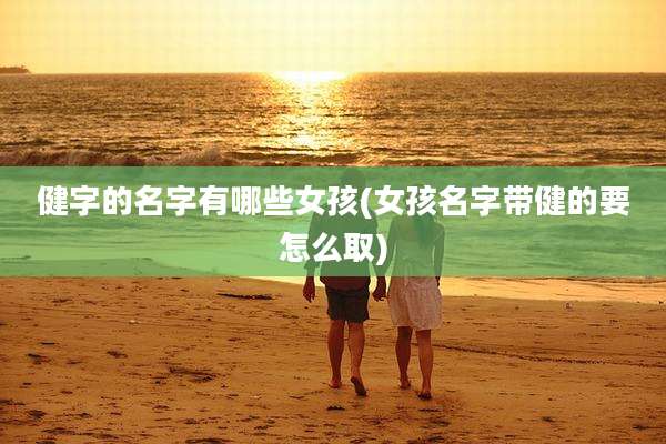 健字的名字有哪些女孩(女孩名字带健的要怎么取)