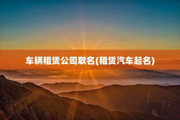 车辆租赁公司取名(租赁汽车起名)