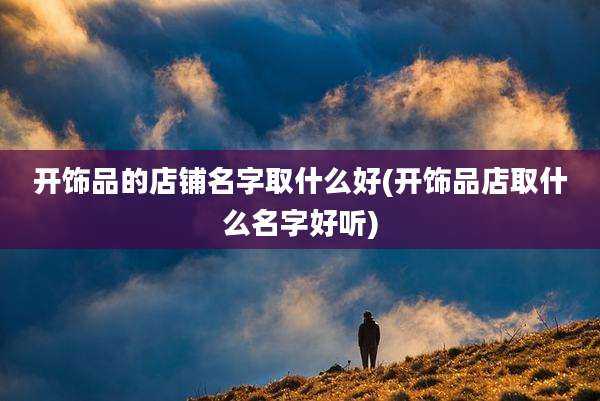 开饰品的店铺名字取什么好(开饰品店取什么名字好听)