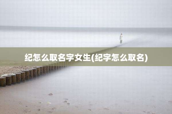 纪怎么取名字女生(纪字怎么取名)
