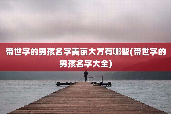 带世字的男孩名字美丽大方有哪些(带世字的男孩名字大全)
