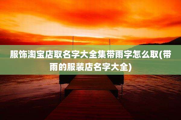 服饰淘宝店取名字大全集带雨字怎么取(带雨的服装店名字大全)