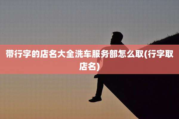 带行字的店名大全洗车服务部怎么取(行字取店名)