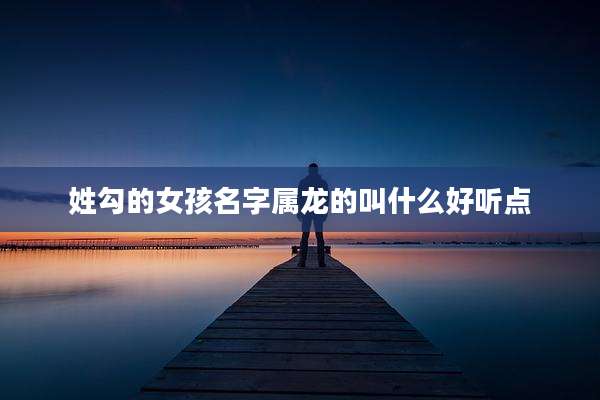 姓勾的女孩名字属龙的叫什么好听点